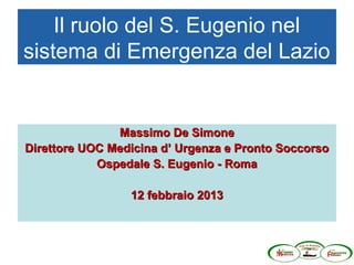 Il ruolo del S. Eugenio nel
sistema di Emergenza del Lazio


               Massimo De Simone
Direttore UOC Medicina d’ Urgenza e Pronto Soccorso
            Ospedale S. Eugenio - Roma

                 12 febbraio 2013
 