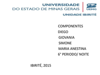 COMPONENTES
DIEGO
GIOVANIA
SIMONE
MARIA ANESTINA
6° PERIODO/ NOITE
IBIRITÉ, 2015
 