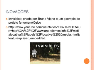 INOVAÇÕES
 Invisibles: criado por Bruno Viana é um exemplo de
  projeto fenomenológico
 http://www.youtube.com/watch?v=ZFGi7i0JeOE&eu
  rl=http%3A%2F%2Fwww.andrelemos.info%2Fmidi
  alocativa%2Flabels%2Flocative%2520media.html&
  feature=player_embedded
 