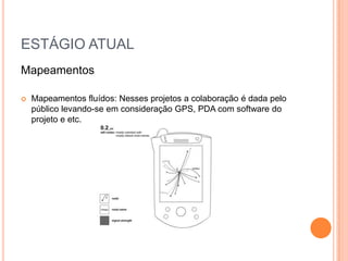 ESTÁGIO ATUAL
Mapeamentos

   Mapeamentos fluídos: Nesses projetos a colaboração é dada pelo
    público levando-se em consideração GPS, PDA com software do
    projeto e etc.
 