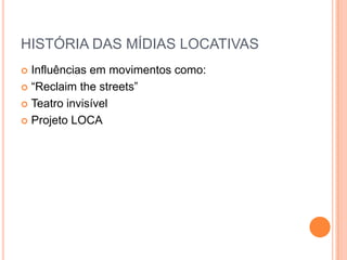HISTÓRIA DAS MÍDIAS LOCATIVAS
 Influências em movimentos como:
 “Reclaim the streets”

 Teatro invisível

 Projeto LOCA
 