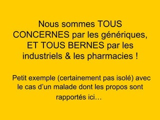 Nous sommes TOUS CONCERNES par les génériques, ET TOUS BERNES par les industriels & les pharmacies !   Petit exemple (certainement pas isolé) avec le cas d’un malade dont les propos sont rapportés ici…   
