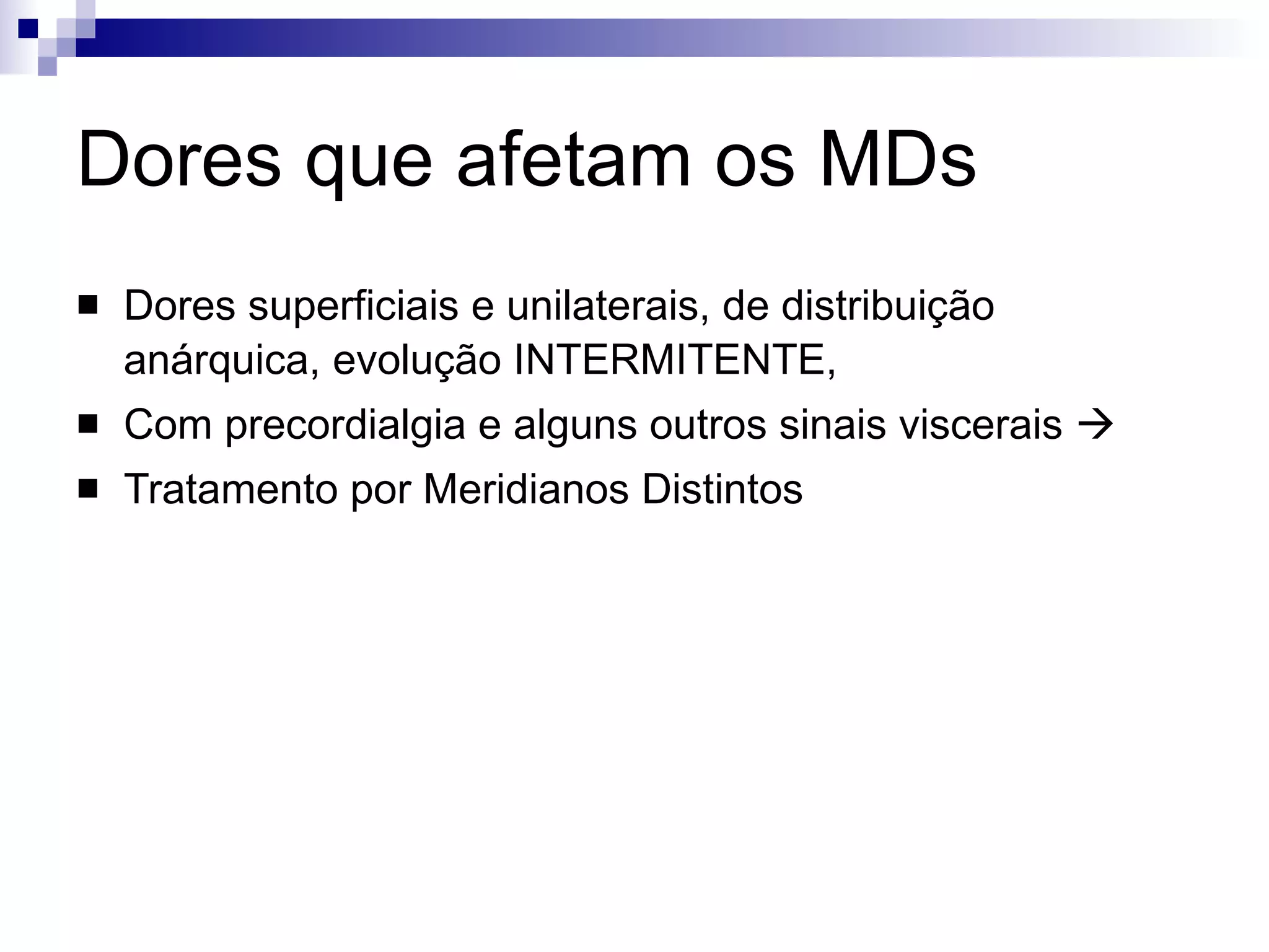 Dores que afetam os MDs Dores superficiais e unilaterais, de distribuição anárquica, evolução INTERMITENTE,  Com precordialgia e alguns outros sinais viscerais   Tratamento por Meridianos Distintos 