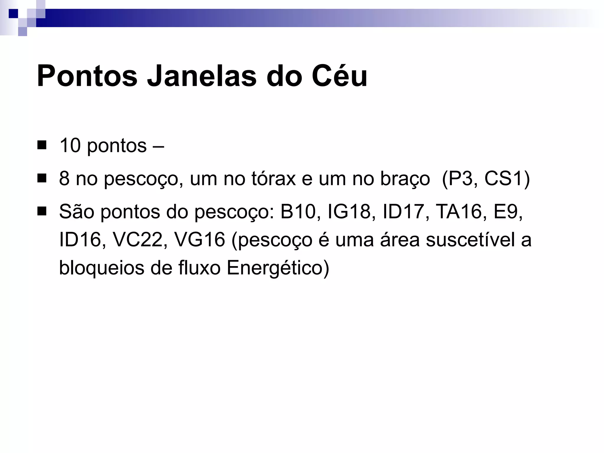 Pontos Janelas do Céu 10 pontos –  8 no pescoço, um no tórax e um no braço  (P3, CS1) São pontos do pescoço: B10, IG18, ID17, TA16, E9, ID16, VC22, VG16 (pescoço é uma área suscetível a bloqueios de fluxo Energético) 