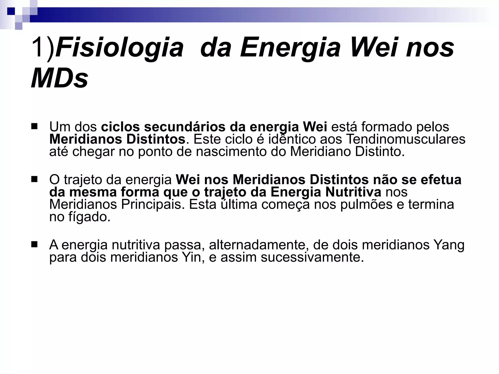1) Fisiologia  da Energia Wei nos MDs Um dos  ciclos secundários da energia Wei  está formado pelos  Meridianos Distintos . Este ciclo é idêntico aos Tendinomusculares até chegar no ponto de nascimento do Meridiano Distinto. O trajeto da energia  Wei nos Meridianos Distintos não se efetua da mesma forma que o trajeto da Energia Nutritiva  nos Meridianos Principais. Esta última começa nos pulmões e termina no fígado. A energia nutritiva passa, alternadamente, de dois meridianos Yang para dois meridianos Yin, e assim sucessivamente. 