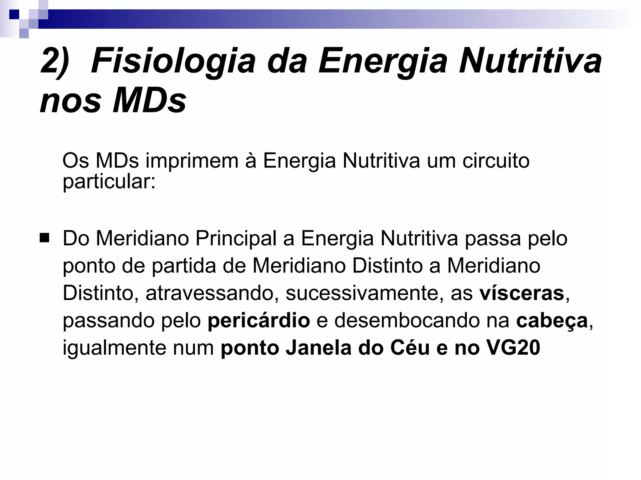 2)  Fisiologia da Energia Nutritiva nos MDs Os MDs imprimem à Energia Nutritiva um circuito particular:  Do Meridiano Principal a Energia Nutritiva passa pelo ponto de partida de Meridiano Distinto a Meridiano Distinto, atravessando, sucessivamente, as  vísceras , passando pelo  pericárdio  e desembocando na  cabeça , igualmente num  ponto Janela do Céu e no VG20 