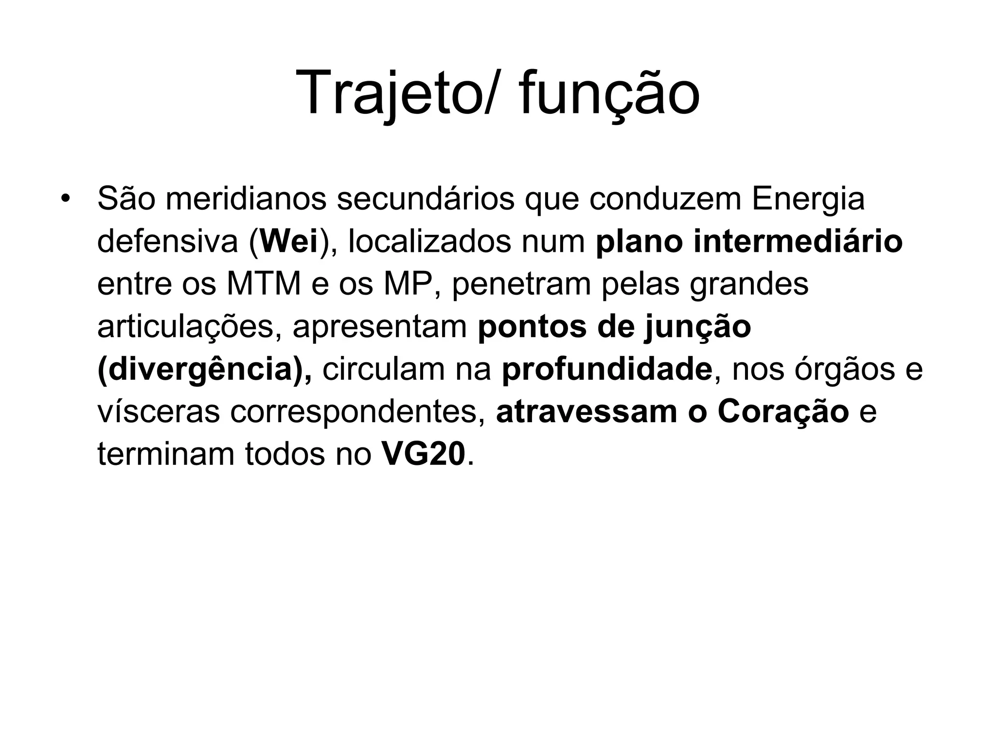 Trajeto/ função São meridianos secundários que conduzem Energia defensiva ( Wei ), localizados num  plano intermediário  entre os MTM e os MP, penetram pelas grandes articulações, apresentam  pontos de junção (divergência),  circulam na  profundidade , nos órgãos e vísceras correspondentes,  atravessam o Coração  e terminam todos no  VG20 . 