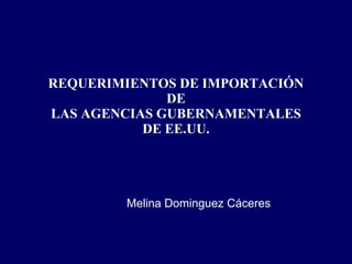 REQUERIMIENTOS DE IMPORTACIÓN DE LAS AGENCIAS GUBERNAMENTALES DE EE.UU. Melina Dominguez Cáceres 