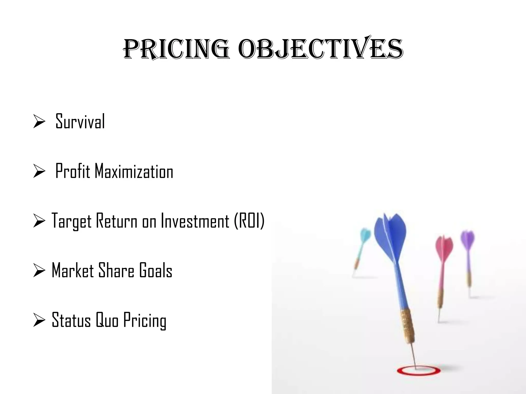 Pricing objectives

 Survival

 Profit Maximization

 Target Return on Investment (ROI)

 Market Share Goals

 Status Quo Pricing
 