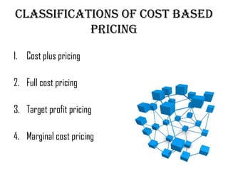 Classifications of cost based
           pricing

1. Cost plus pricing

2. Full cost pricing

3. Target profit pricing

4. Marginal cost pricing
 