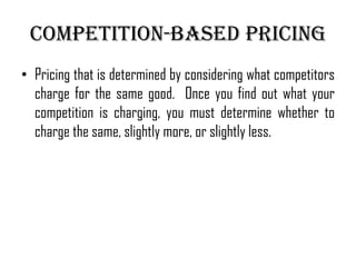 Competition-Based pricing
• Pricing that is determined by considering what competitors
  charge for the same good. Once you find out what your
  competition is charging, you must determine whether to
  charge the same, slightly more, or slightly less.
 