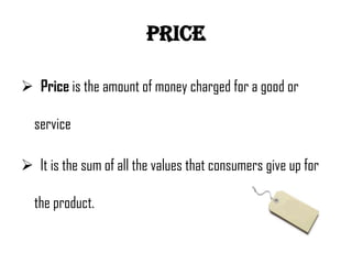 price

 Price is the amount of money charged for a good or

  service

 It is the sum of all the values that consumers give up for

  the product.
 