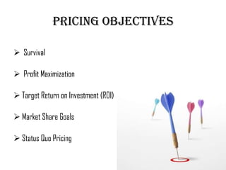 Pricing objectives

 Survival

 Profit Maximization

 Target Return on Investment (ROI)

 Market Share Goals

 Status Quo Pricing
 