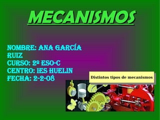 Nombre: Ana García Ruiz Curso: 2º ESO-C Centro: IES Huelin Fecha: 2-2-08 Distintos tipos de mecanismos MECANISMOS 