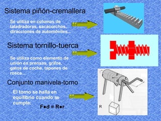Sistema piñón-cremallera Sistema tornillo-tuerca Conjunto manivela-torno Se utiliza en columas de taladradoras, sacacorchos, diracciones de automóviles... Se utiliza como elemento de unión en prensas, grifos, gatos de coche, tapones de rosca... El torno se halla en equilibrio cuando se cumple: d R r F F ● d = R ●r r 