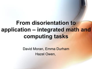 From disorientation to application – integrated math and computing tasks David Moran, Emma Durham Hazel Owen,  