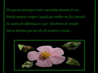 Pra que me preocupar tanto com minha maneira de ser... Minha maneira sempre é aquela que melhor me faz entender As razões,As diferenças e o que  vão dentro do coração São as histórias que me vão de encontro á razão... 