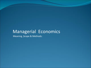 Managerial Economics
Meaning ,Scope & Methods:
 