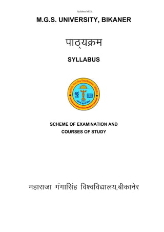 Syllabus/M.Ed.


  M.G.S. UNIVERSITY, BIKANER


            ikB~;Øe
            SYLLABUS




      SCHEME OF EXAMINATION AND
          COURSES OF STUDY



      FACULTY OF EDUCATION
         FACULTY OF EDUCATION
                M. Ed.
               M.Ed.- 2013
          Examination - 2013




Ekgkjktk xaxkflag fo'ofo|ky;]chdkusj
 