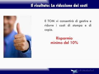 Il risultato: La riduzione dei costi Risparmio minimo del 10% Il TOM vi consentirà di gestire e ridurre i costi di stampa e di copia. 