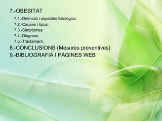 7.-OBESITAT
 7.1.-Definició i aspectes fisiològics.
 7.2.-Causes i tipus.
 7.3.-Símptomes
 7.4.-Diagnosi.
 7.5.-Tractament.
8.-CONCLUSIONS (Mesures preventives)
9.-BIBLIOGRAFIA I PÀGINES WEB
 