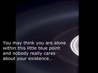 You may think you are alone within this little blue point and nobody really cares about your existence… 