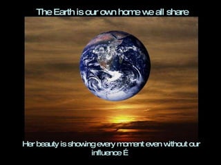 Her beauty is showing every moment even without our influence  … The Earth is our own home we all share 