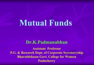 Mutual Funds 
Dr.K.Padmanabhan 
Assistant Professor 
P.G. & Research Dept. of Corporate Secretaryship 
Bharathidasan Govt. College for Women 
Puducherry 
 