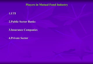 Players in Mutual Fund Industry 
1.UTI 
2.Public Sector Banks 
3.Insurance Companies 
4.Private Sector 
 