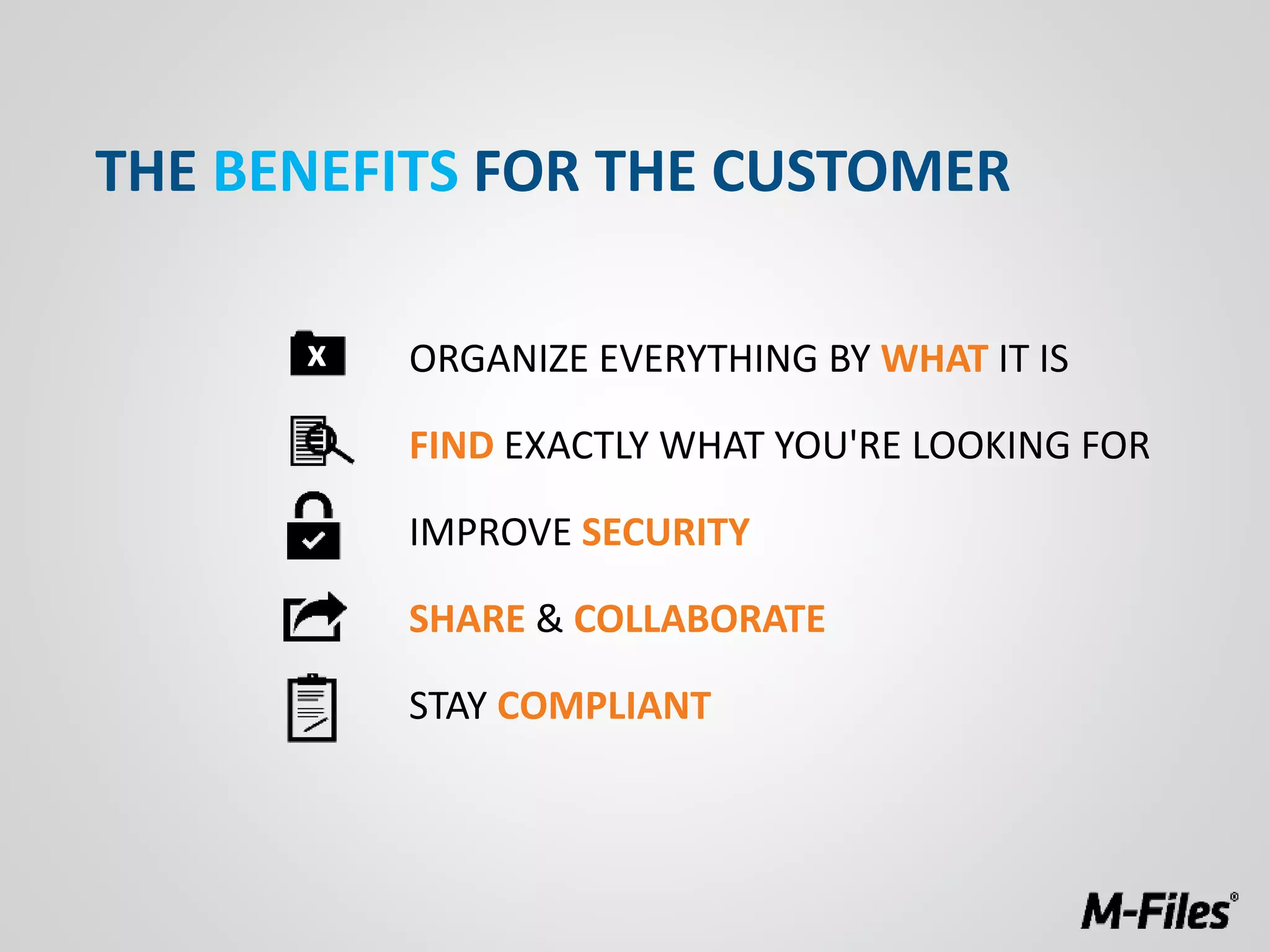 THE BENEFITS FOR THE CUSTOMER
x ORGANIZE EVERYTHING BY WHAT IT IS
FIND EXACTLY WHAT YOU'RE LOOKING FOR
IMPROVE SECURITY
SHARE & COLLABORATE
STAY COMPLIANT
 