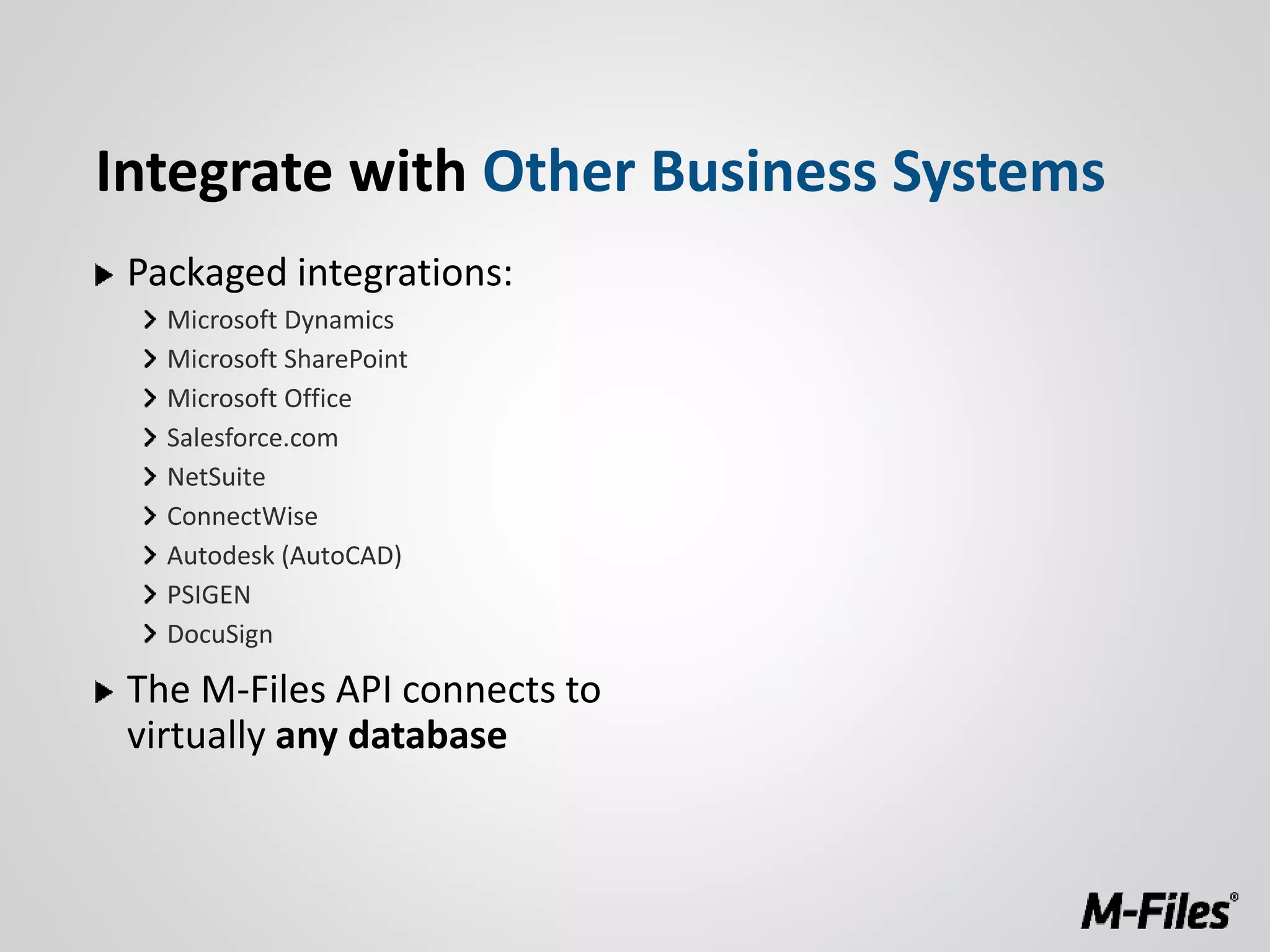 Packaged integrations:
Microsoft Dynamics
Microsoft SharePoint
Microsoft Office
Salesforce.com
NetSuite
ConnectWise
Autodesk (AutoCAD)
PSIGEN
DocuSign
The M-Files API connects to
virtually any database
Integrate with Other Business Systems
 