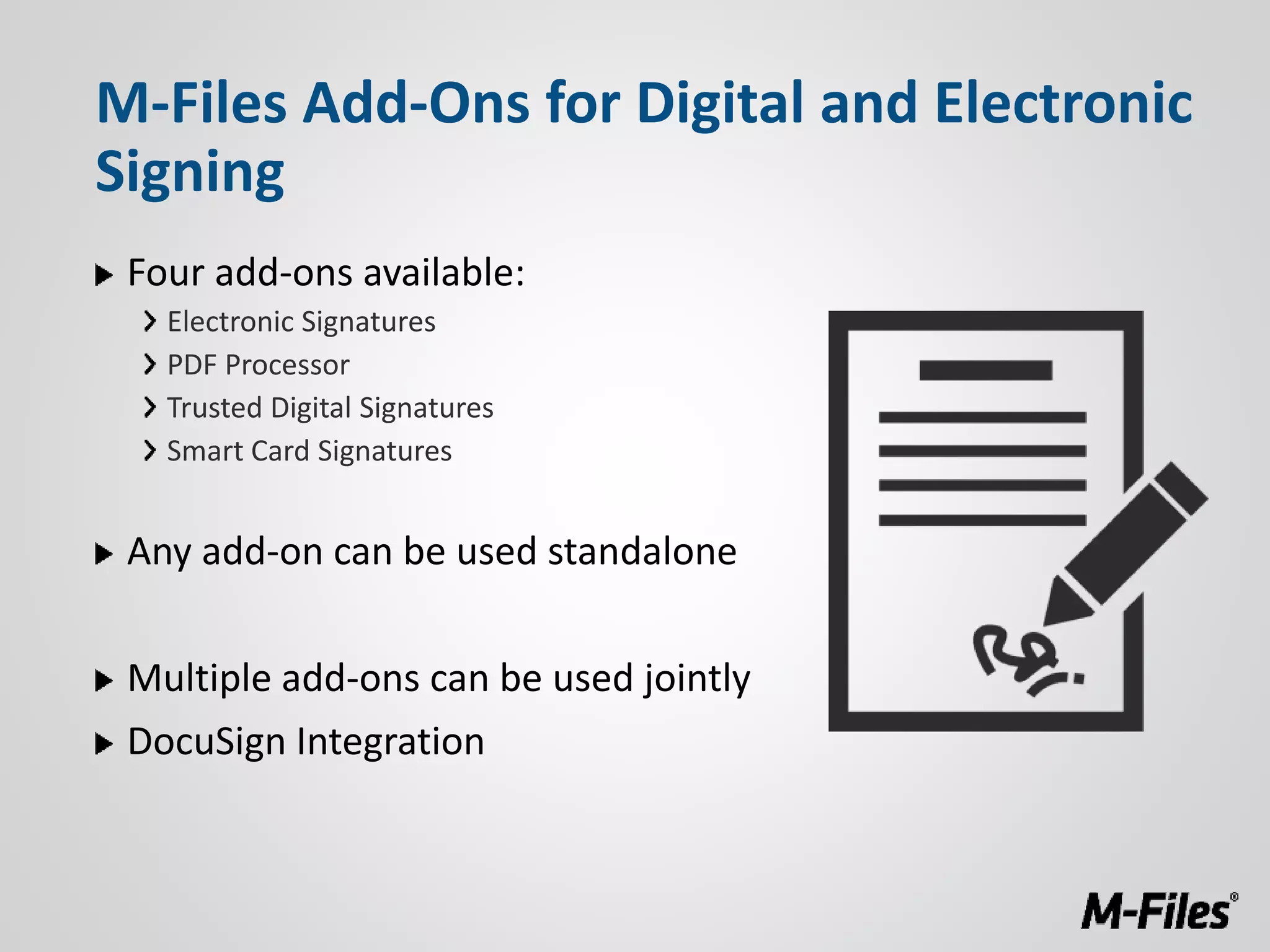 Four add-ons available:
Electronic Signatures
PDF Processor
Trusted Digital Signatures
Smart Card Signatures
Any add-on can be used standalone
Multiple add-ons can be used jointly
DocuSign Integration
M-Files Add-Ons for Digital and Electronic
Signing
 