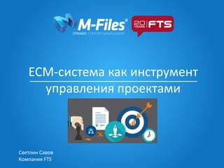 ECM-система как инструмент
управления проектами
Светлин Савов
Компания FTS
 