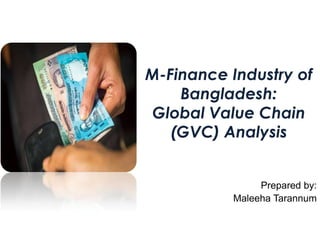 M-Finance Industry of
Bangladesh:
Global Value Chain
(GVC) Analysis

Prepared by:
Maleeha Tarannum

 
