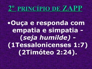 Ouça e responda com empatia e simpatia - ( seja humilde) -  (1Tessalonicenses 1:7) (2Timóteo 2:24). 2º  PRINCÍPIO   DE  ZAPP 