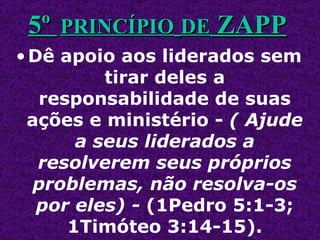 Dê apoio aos liderados sem tirar deles a responsabilidade de suas ações e ministério -  ( Ajude a seus liderados a resolverem seus próprios problemas, não resolva-os por eles) -  (1Pedro 5:1-3; 1Timóteo 3:14-15). 5º  PRINCÍPIO   DE  ZAPP 