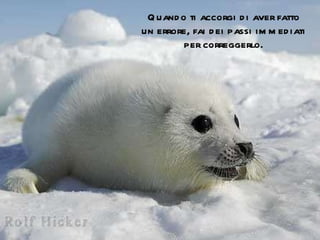 Quando ti accorgi di aver fatto un errore, fai dei passi immediati per correggerlo. 