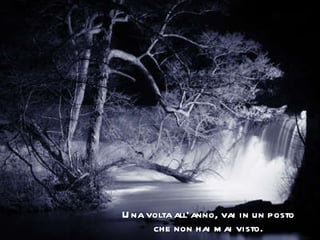 Una volta all’anno, vai in un posto che non hai mai visto. 