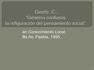 Geertz, C., “Géneros confusos: la refiguración del pensamiento social”,  en Conocimiento Local, Bs As: Paidós, 1995. 1 