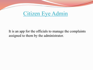 Citizen Eye Admin
It is an app for the officials to manage the complaints
assigned to them by the administrator.
 