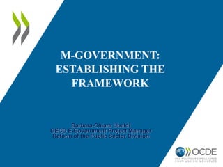 M-GOVERNMENT:
ESTABLISHING THE
FRAMEWORK

Barbara-Chiara Ubaldi
OECD E-Government Project Manager
Reform of the Public Sector Division

 