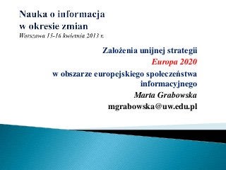 Założenia unijnej strategii
Europa 2020
w obszarze europejskiego społeczeństwa
informacyjnego
Marta Grabowska
mgrabowska@uw.edu.pl
 