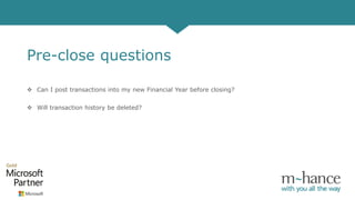 Pre-close questions
 Can I post transactions into my new Financial Year before closing?
 Will transaction history be deleted?
 