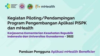 Kegiatan Piloting/Pendampingan
Program Pengembangan Aplikasi PISPK
dan mHealth
Kerjasama Kementerian Kesehatan Republik
Indonesia dan Universitas Gunadarma - 2022
Panduan Pengguna Aplikasi mHealth Beneﬁcier
 