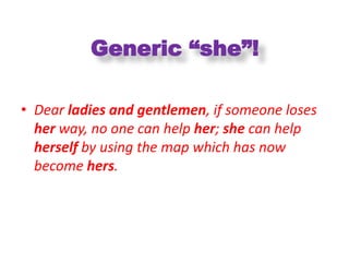 Generic “she”!

• Dear ladies and gentlemen, if someone loses
  her way, no one can help her; she can help
  herself by using the map which has now
  become hers.
 