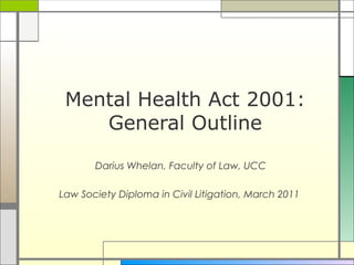 Mental Health Act 2001:
    General Outline

       Darius Whelan, Faculty of Law, UCC

Law Society Diploma in Civil Litigation, March 2011
 