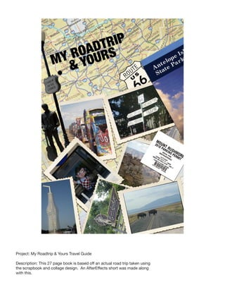 Project: My Roadtrip & Yours Travel Guide

Description: This 27 page book is based off an actual road trip taken using
the scrapbook and collage design. An AfterEffects short was made along
with this.
 