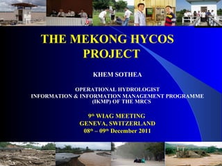 THE MEKONG HYCOS
PROJECT
KHEM SOTHEA
OPERATIONAL HYDROLOGIST
INFORMATION & INFORMATION MANAGEMENT PROGRAMME
(IKMP) OF THE MRCS
9th
WIAG MEETING
GENEVA, SWITZERLAND
08th
– 09th
December 2011
 