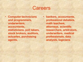 Careers Computer technicians and programmers, underwriters, accountants, statisticians, poll takers, stock brokers, auditors, actuaries, purchasing agents,   bankers, accountants, professional debaters, math teachers, attorneys, scientific researchers, arbitrators, underwriters, medical professionals, data analysts, logicians 