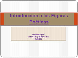Preparado por:
Antonio López Mercedes
ELM-561
Introducción a las Figuras
Poéticas
 